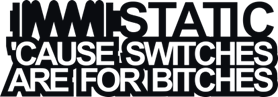 STATIC 'cause switches are for bitches