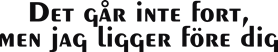 Det går inte fort men jag ligger före dig