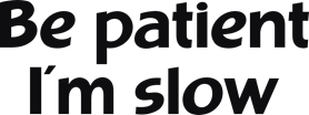 Be patient i'm slow