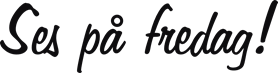 Ses på fredag!