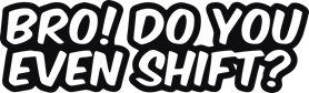 Bro do you even shift
