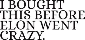 I BOUGHT THIS BEFORE ELON WENT CRAZY